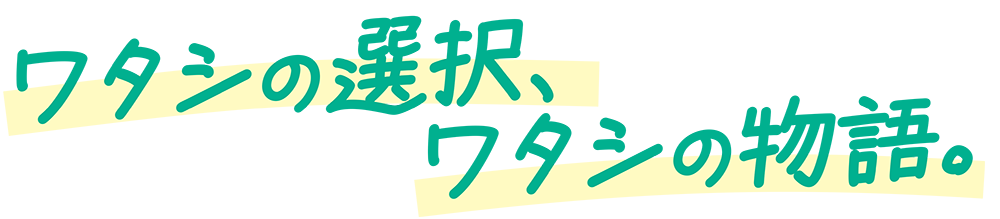 ワタシの選択、ワタシの物語。
